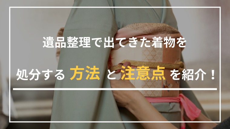 遺品整理で出てきた着物を処分する方法と注意点を紹介！