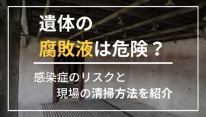 遺体の腐敗液による危険とは？感染症のリスクと現場の清掃方法を紹介！