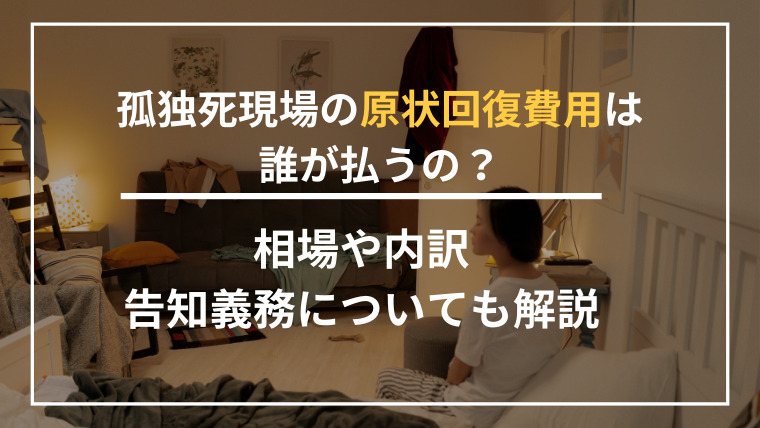 孤独死現場の原状回復費用は誰が払うの？相場や内訳、告知義務についても解説