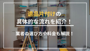 遺品片付けの具体的な流れをご紹介！業者の選び方や料金相場も解説！